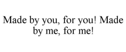 MADE BY YOU, FOR YOU! MADE BY ME, FOR ME! trademark