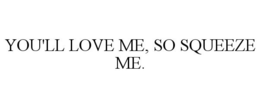 YOU'LL LOVE ME, SO SQUEEZE ME. trademark