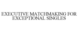 EXECUTIVE MATCHMAKING FOR EXCEPTIONAL SINGLES trademark
