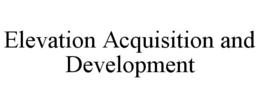 ELEVATION ACQUISITION AND DEVELOPMENT trademark