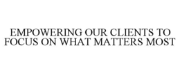 EMPOWERING OUR CLIENTS TO FOCUS ON WHAT MATTERS MOST trademark