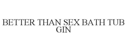 BETTER THAN SEX BATH TUB GIN trademark