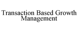 TRANSACTION BASED GROWTH MANAGEMENT trademark