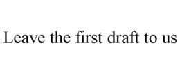 LEAVE THE FIRST DRAFT TO US trademark
