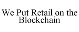 WE PUT RETAIL ON THE BLOCKCHAIN trademark