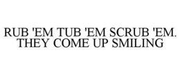 RUB 'EM TUB 'EM SCRUB 'EM. THEY COME UP SMILING trademark