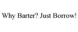 WHY BARTER? JUST BORROW! trademark