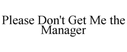 PLEASE DON'T GET ME THE MANAGER trademark