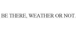 BE THERE, WEATHER OR NOT. trademark