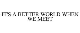IT'S A BETTER WORLD WHEN WE MEET trademark