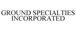 GROUND SPECIALTIES INCORPORATED trademark