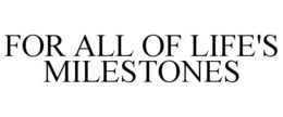 FOR ALL OF LIFE'S MILESTONES trademark