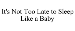 IT'S NOT TOO LATE TO SLEEP LIKE A BABY trademark