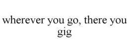 WHEREVER YOU GO, THERE YOU GIG trademark