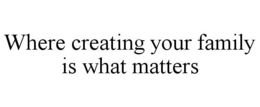 WHERE CREATING YOUR FAMILY IS WHAT MATTERS trademark