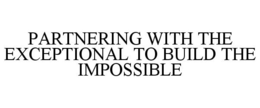 PARTNERING WITH THE EXCEPTIONAL TO BUILD THE IMPOSSIBLE trademark