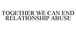 TOGETHER WE CAN END RELATIONSHIP ABUSE trademark