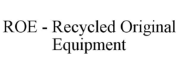 ROE - RECYCLED ORIGINAL EQUIPMENT trademark
