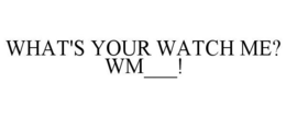 WHAT'S YOUR WATCH ME? WM___! trademark