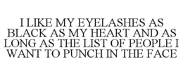 I LIKE MY EYELASHES AS BLACK AS MY HEART AND AS LONG AS THE LIST OF PEOPLE I WANT TO PUNCH IN THE FACE trademark