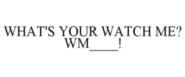 WHAT'S YOUR WATCH ME? WM____! trademark