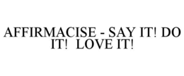 AFFIRMACISE - SAY IT! DO IT! LOVE IT! trademark