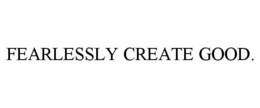 FEARLESSLY CREATE GOOD. trademark