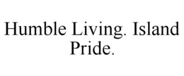 HUMBLE LIVING. ISLAND PRIDE. trademark