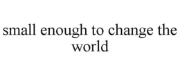 SMALL ENOUGH TO CHANGE THE WORLD trademark