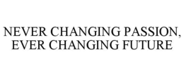 NEVER CHANGING PASSION, EVER CHANGING FUTURE trademark