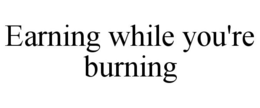 EARNING WHILE YOU'RE BURNING trademark