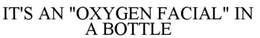 IT'S AN "OXYGEN FACIAL" IN A BOTTLE trademark