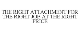 THE RIGHT ATTACHMENT FOR THE RIGHT JOB AT THE RIGHT PRICE trademark