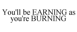 YOU'LL BE EARNING AS YOU'RE BURNING trademark