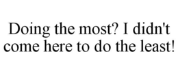 DOING THE MOST? I DIDN'T COME HERE TO DO THE LEAST! trademark