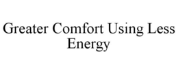 GREATER COMFORT USING LESS ENERGY trademark