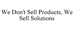 WE DON'T SELL PRODUCTS, WE SELL SOLUTIONS trademark