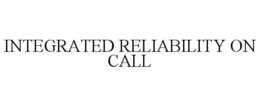 INTEGRATED RELIABILITY ON CALL trademark