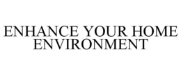 ENHANCE YOUR HOME ENVIRONMENT trademark