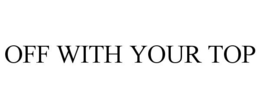 OFF WITH YOUR TOP trademark