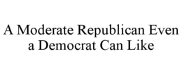 A MODERATE REPUBLICAN EVEN A DEMOCRAT CAN LIKE trademark