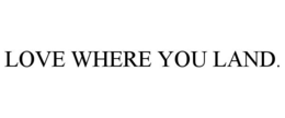 LOVE WHERE YOU LAND. trademark