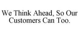 WE THINK AHEAD, SO OUR CUSTOMERS CAN TOO. trademark