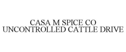 CASA M SPICE CO UNCONTROLLED CATTLE DRIVE trademark