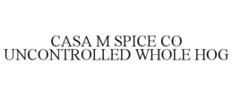 CASA M SPICE CO UNCONTROLLED WHOLE HOG trademark