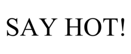 SAY HOT! trademark