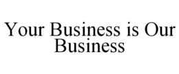 YOUR BUSINESS IS OUR BUSINESS trademark