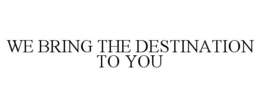 WE BRING THE DESTINATION TO YOU trademark