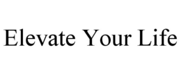 ELEVATE YOUR LIFE trademark