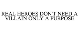 REAL HEROES DON'T NEED A VILLAIN ONLY A PURPOSE trademark